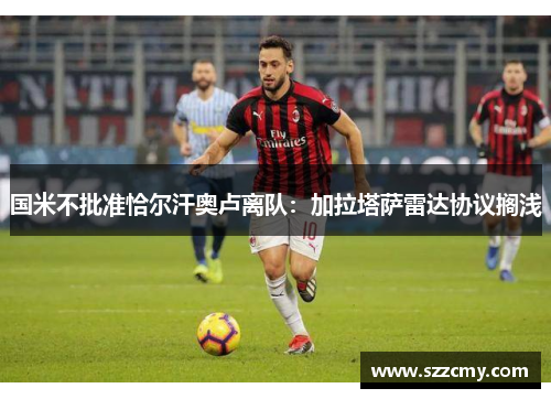 国米不批准恰尔汗奥卢离队：加拉塔萨雷达协议搁浅